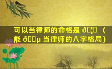 可以当律师的命格是 🦉 （能 🌵 当律师的八字格局）